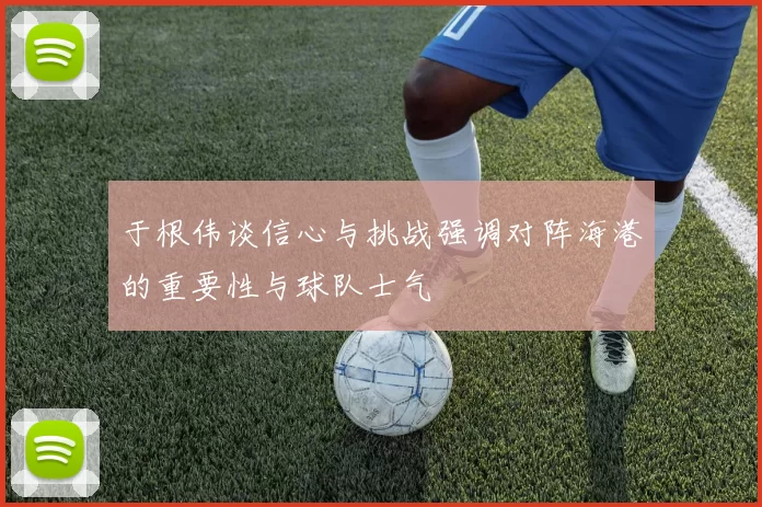 于根伟谈信心与挑战强调对阵海港的重要性与球队士气