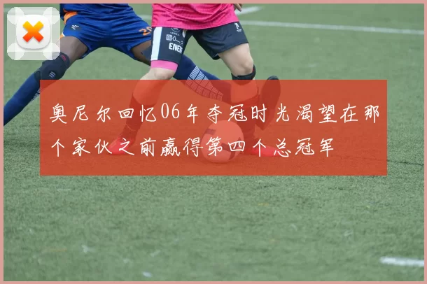 奥尼尔回忆06年夺冠时光渴望在那个家伙之前赢得第四个总冠军