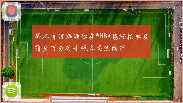 蒂格自信满满称在WNBA能轻松单场得分百分对手根本无法防守