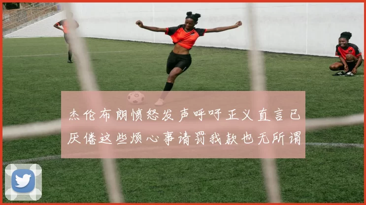 杰伦布朗愤怒发声呼吁正义直言已厌倦这些烦心事请罚我款也无所谓