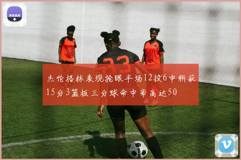 杰伦格林表现抢眼半场12投6中斩获15分3篮板三分球命中率高达50