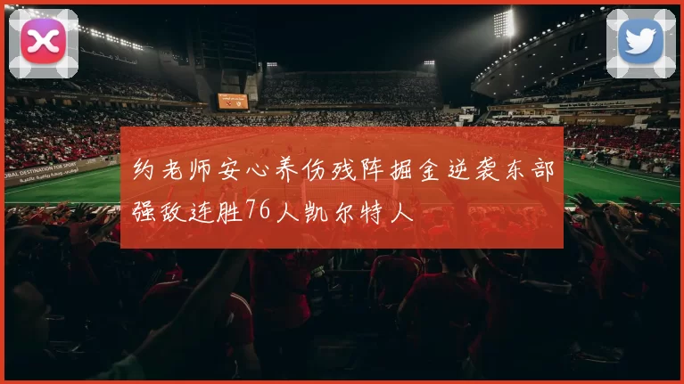 约老师安心养伤残阵掘金逆袭东部强敌连胜76人凯尔特人