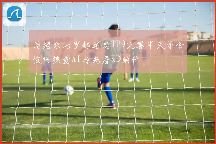 马绍尔七岁起迷恋TP9比赛半天学会技巧热爱AI与老詹KD纳什
