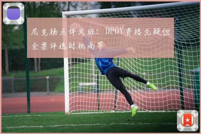 尼克杨点评文班：DPOY资格无疑但全票评选时机尚早