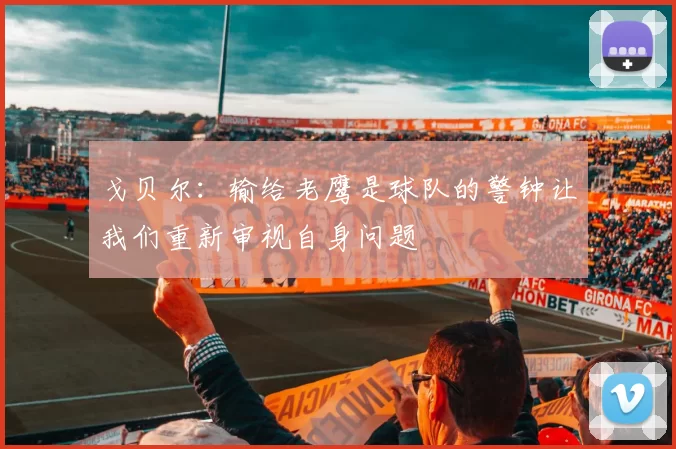 戈贝尔：输给老鹰是球队的警钟让我们重新审视自身问题