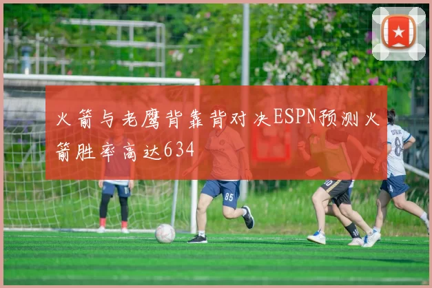 火箭与老鹰背靠背对决ESPN预测火箭胜率高达634