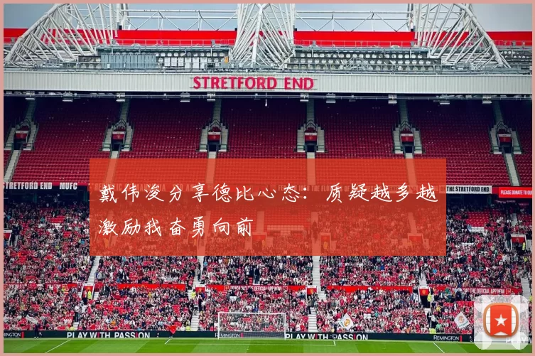 戴伟浚分享德比心态：质疑越多越激励我奋勇向前