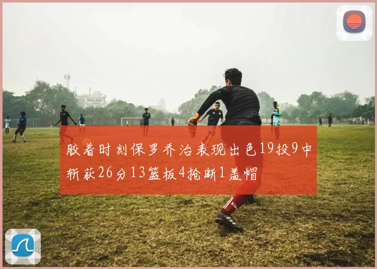 胶着时刻保罗乔治表现出色19投9中斩获26分13篮板4抢断1盖帽
