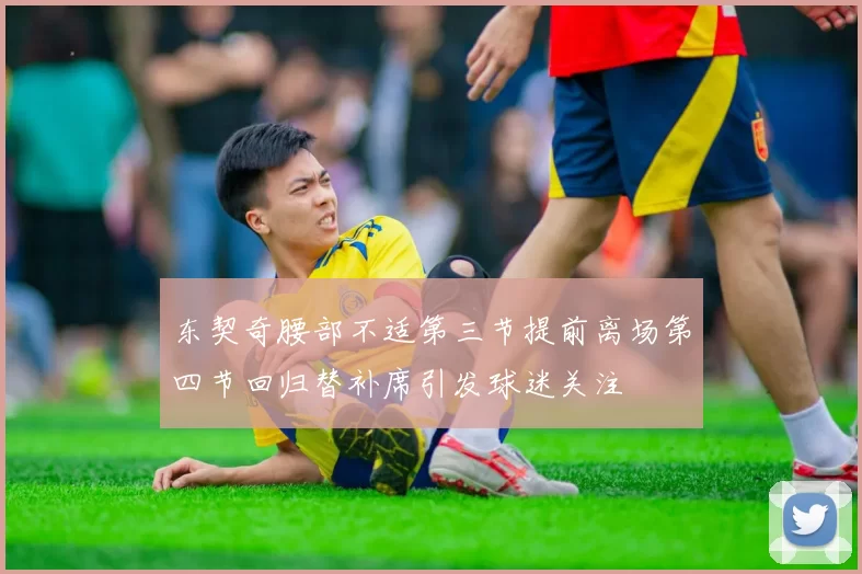 东契奇腰部不适第三节提前离场第四节回归替补席引发球迷关注