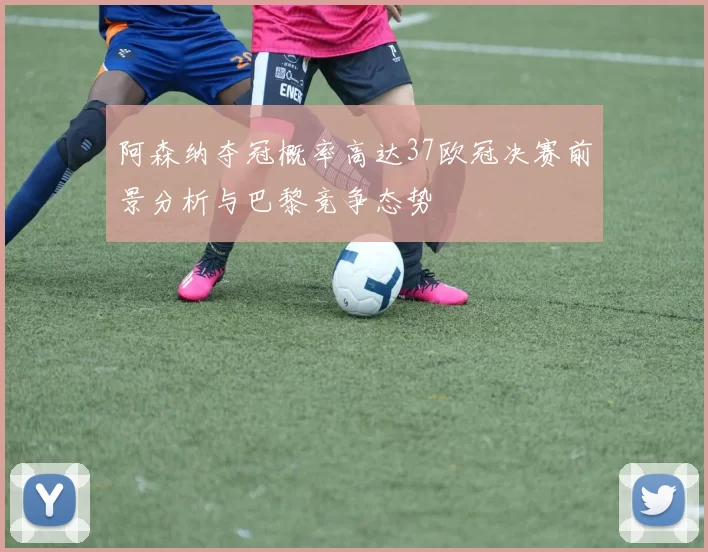 阿森纳夺冠概率高达37欧冠决赛前景分析与巴黎竞争态势