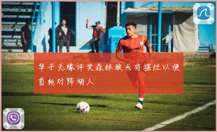 华子无缘评奖森林狼或将摆烂以便首轮对阵湖人