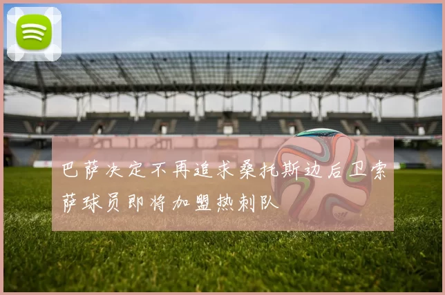 巴萨决定不再追求桑托斯边后卫索萨球员即将加盟热刺队