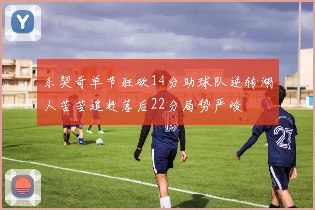 东契奇单节狂砍14分助球队逆转湖人苦苦追赶落后22分局势严峻