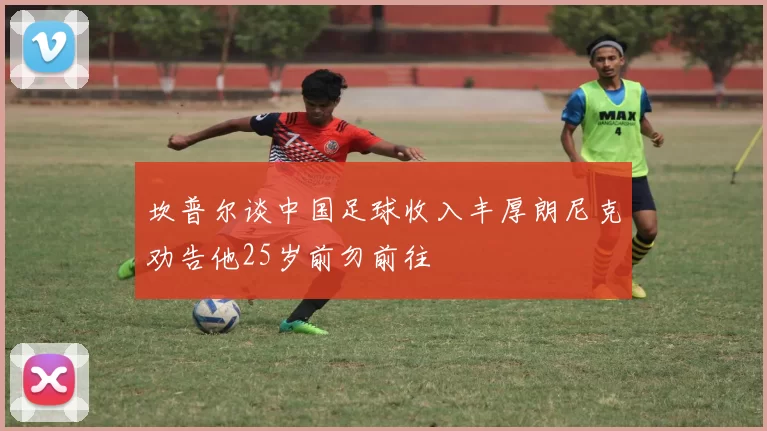 坎普尔谈中国足球收入丰厚朗尼克劝告他25岁前勿前往