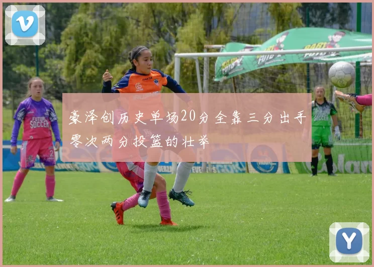 豪泽创历史单场20分全靠三分出手零次两分投篮的壮举