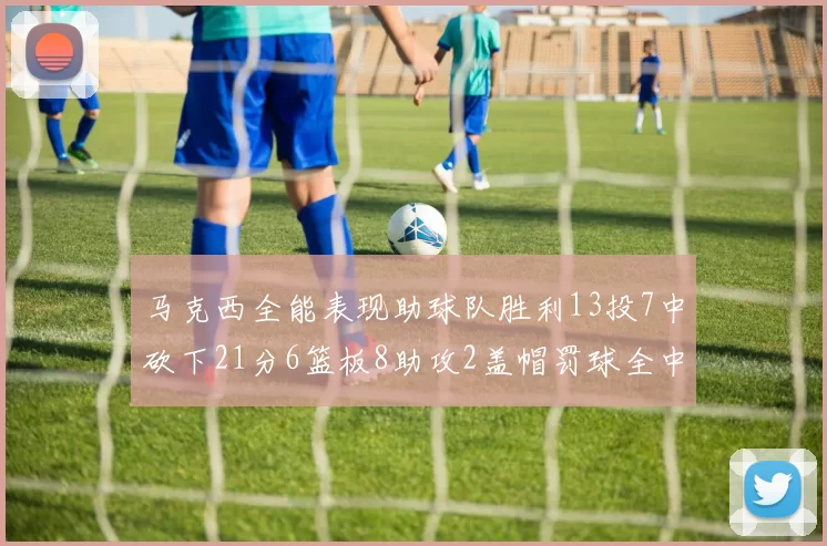 马克西全能表现助球队胜利13投7中砍下21分6篮板8助攻2盖帽罚球全中正负值14