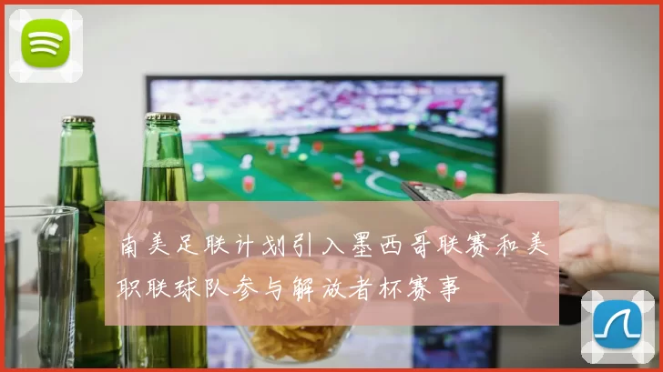 南美足联计划引入墨西哥联赛和美职联球队参与解放者杯赛事