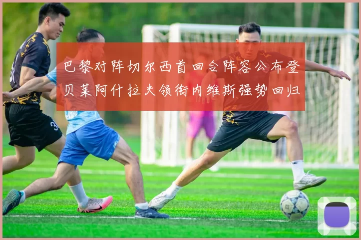 巴黎对阵切尔西首回合阵容公布登贝莱阿什拉夫领衔内维斯强势回归